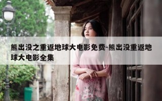 熊出没之重返地球大电影免费-熊出没重返地球大电影全集
