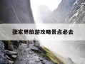 张家界旅游攻略景点必去-张家界旅游攻略必玩的景点