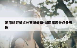 湖南旅游景点分布图最新-湖南旅游景点分布图
