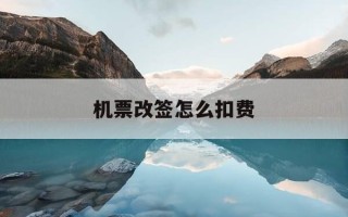 机票改签怎么扣费-机票改签大概扣多少钱