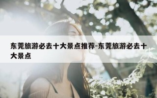 东莞旅游必去十大景点推荐-东莞旅游必去十大景点