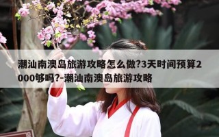 潮汕南澳岛旅游攻略怎么做?3天时间预算2000够吗?-潮汕南澳岛旅游攻略