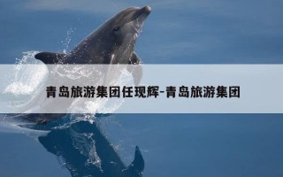 青岛旅游集团任现辉-青岛旅游集团