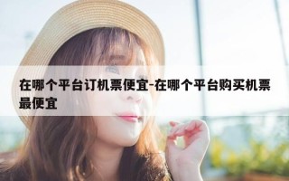 在哪个平台订机票便宜-在哪个平台购买机票最便宜