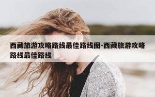 西藏旅游攻略路线最佳路线图-西藏旅游攻略路线最佳路线