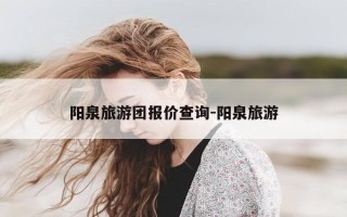 阳泉旅游团报价查询-阳泉旅游