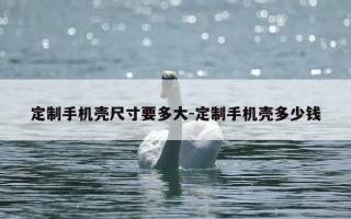 定制手机壳尺寸要多大-定制手机壳多少钱