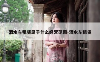 洒水车租赁属于什么经营范围-洒水车租赁