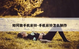如何做手机彩铃-手机彩铃怎么制作