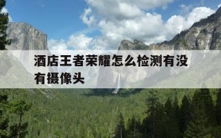 酒店王者荣耀怎么检测有没有摄像头-怎么用王者荣耀检测酒店摄像头