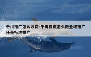 千川推广怎么收费-千川投流怎么做全域推广还是标准推广