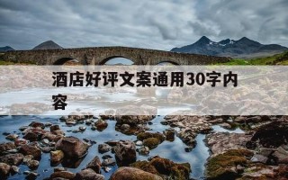 酒店好评文案通用30字内容-酒店好评文案通用30字内容大全