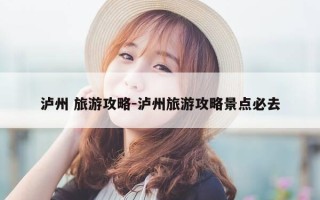泸州 旅游攻略-泸州旅游攻略景点必去