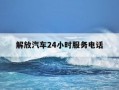解放汽车24小时服务电话-解放售后服务站24小时电话