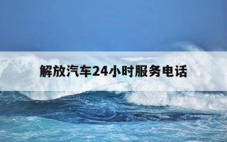 解放汽车24小时服务电话-解放售后服务站24小时电话