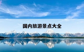 国内旅游景点大全-国内旅游攻略著名景点