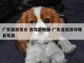 广东旅游景点 自驾游地图-广东省旅游攻略自驾游