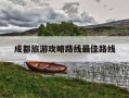 成都旅游攻略路线最佳路线-成都旅游攻略路线最佳路线图