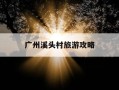 广州溪头村旅游攻略-753天后重审