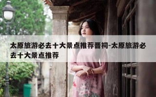 太原旅游必去十大景点推荐晋祠-太原旅游必去十大景点推荐