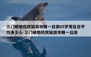 三门峡地坑院旅游攻略一日游65岁现在日平均多少人-三门峡地坑院旅游攻略一日游