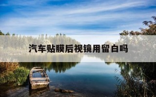 汽车贴膜后视镜用留白吗-汽车贴膜后视镜用留白吗有影响吗