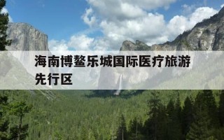 海南博鳌乐城国际医疗旅游先行区-海南博鳌乐城国际医疗旅游先行区地址