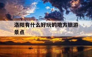 洛阳有什么好玩的地方旅游景点-洛阳有什么好玩的地方旅游景点适合孩子