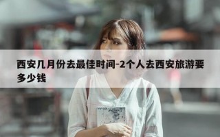西安几月份去最佳时间-2个人去西安旅游要多少钱