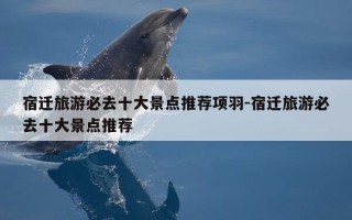 宿迁旅游必去十大景点推荐项羽-宿迁旅游必去十大景点推荐