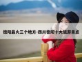 德阳最火三个地方-四川德阳十大旅游景点