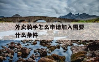 外卖骑手怎么申请加入需要什么条件-成为外卖骑手的条件