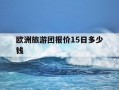 欧洲旅游团报价15日多少钱-欧洲旅游团报价15日多少钱一张