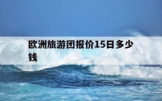 欧洲旅游团报价15日多少钱-欧洲旅游团报价15日多少钱一张