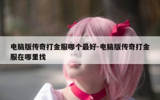 电脑版传奇打金服哪个最好-电脑版传奇打金服在哪里找