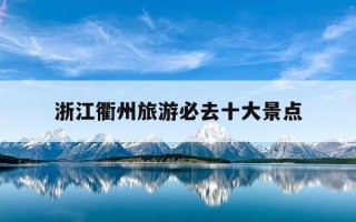 浙江衢州旅游必去十大景点-浙江衢州旅游必去十大景点推荐一下