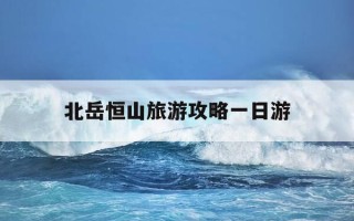 北岳恒山旅游攻略一日游-北岳恒山的景点主要有哪些呢