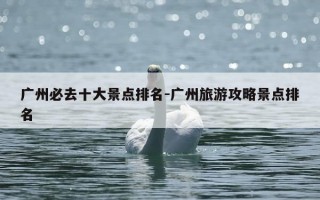 广州必去十大景点排名-广州旅游攻略景点排名