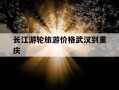 长江游轮旅游价格武汉到重庆-武汉长江游轮都有到哪里的
