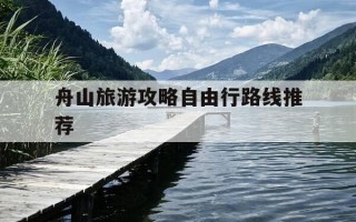 舟山旅游攻略自由行路线推荐-舟山旅游攻略自由行路线推荐一下