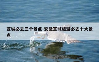 宣城必去三个景点-安徽宣城旅游必去十大景点