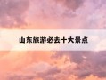 山东旅游必去十大景点-山东旅游必去十大景点带孩子去
