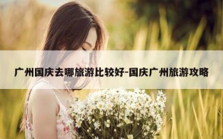 广州国庆去哪旅游比较好-国庆广州旅游攻略