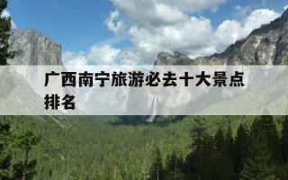 广西南宁旅游必去十大景点排名-广西南宁旅游攻略必玩的景点推荐