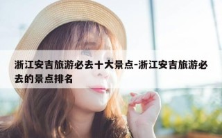 浙江安吉旅游必去十大景点-浙江安吉旅游必去的景点排名