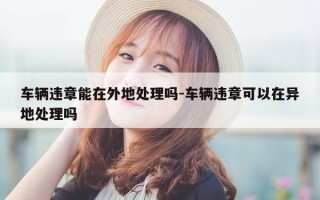 车辆违章能在外地处理吗-车辆违章可以在异地处理吗