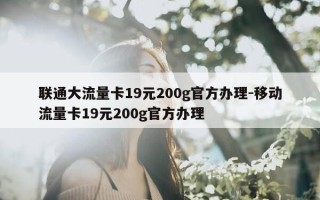 联通大流量卡19元200g官方办理-移动流量卡19元200g官方办理