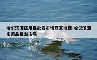 哈尔滨酒店用品批发市场商家电话-哈尔滨酒店用品批发市场