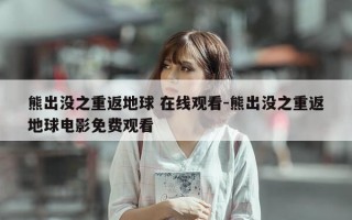 熊出没之重返地球 在线观看-熊出没之重返地球电影免费观看
