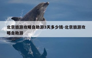 北京旅游攻略自助游3天多少钱-北京旅游攻略自助游